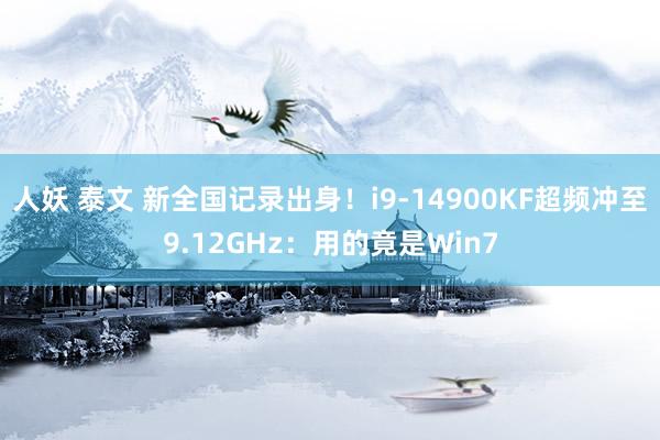 人妖 泰文 新全国记录出身！i9-14900KF超频冲至9.12GHz：用的竟是Win7