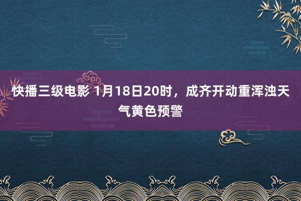 快播三级电影 1月18日20时，成齐开动重浑浊天气黄色预警