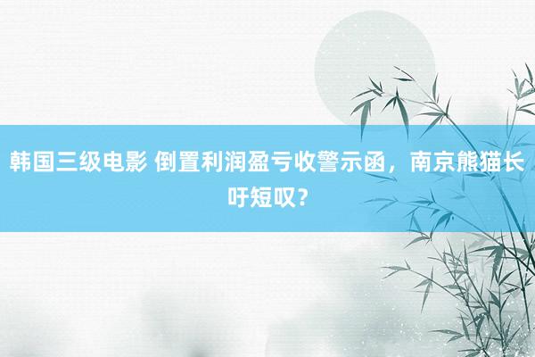 韩国三级电影 倒置利润盈亏收警示函，南京熊猫长吁短叹？