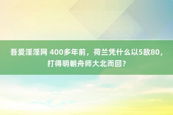 吾爱淫淫网 400多年前，荷兰凭什么以5敌80，打得明朝舟师大北而回？