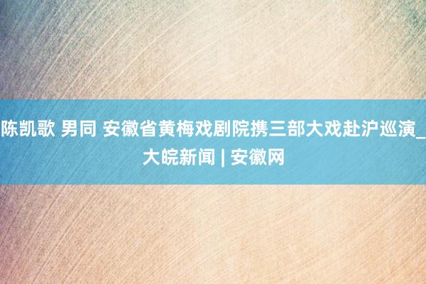 陈凯歌 男同 安徽省黄梅戏剧院携三部大戏赴沪巡演_大皖新闻 | 安徽网