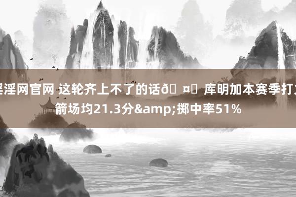淫淫网官网 这轮齐上不了的话🤔库明加本赛季打火箭场均21.3分&掷中率51%