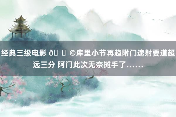 经典三级电影 😩库里小节再趋附门速射要道超远三分 阿门此次无奈摊手了……