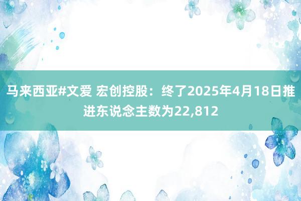 马来西亚#文爱 宏创控股：终了2025年4月18日推进东说念主数为22,812