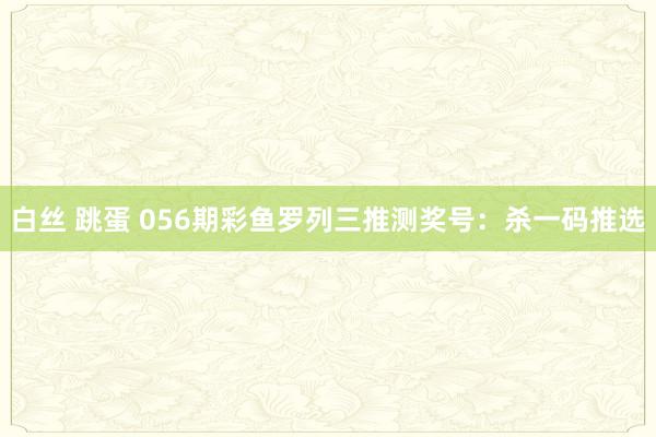 白丝 跳蛋 056期彩鱼罗列三推测奖号：杀一码推选