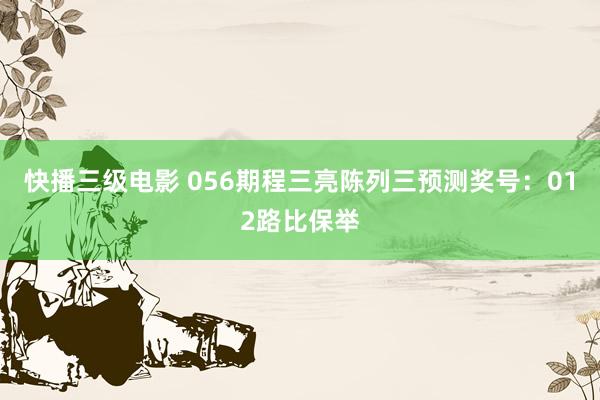 快播三级电影 056期程三亮陈列三预测奖号：012路比保举