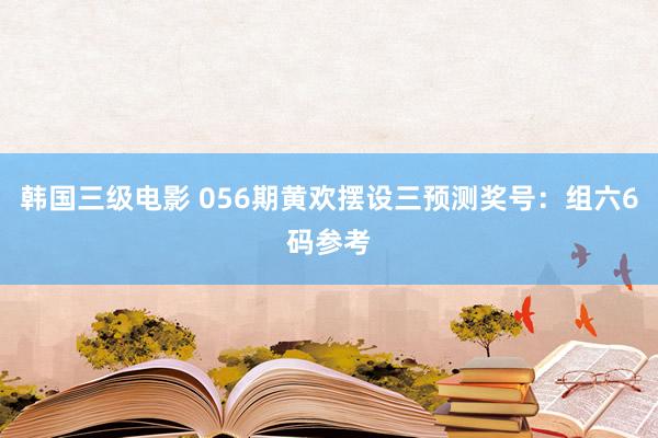 韩国三级电影 056期黄欢摆设三预测奖号：组六6码参考