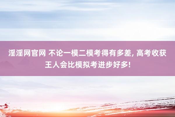 淫淫网官网 不论一模二模考得有多差, 高考收获王人会比模拟考进步好多!