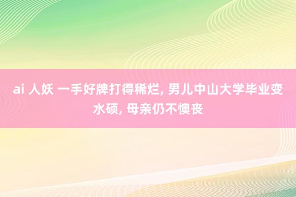 ai 人妖 一手好牌打得稀烂, 男儿中山大学毕业变水硕, 母亲仍不懊丧