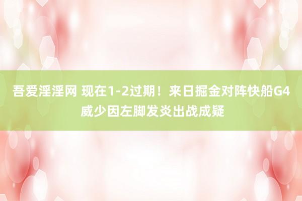 吾爱淫淫网 现在1-2过期！来日掘金对阵快船G4 威少因左脚发炎出战成疑