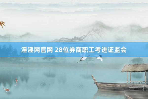 淫淫网官网 28位券商职工考进证监会