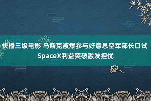 快播三级电影 马斯克被爆参与好意思空军部长口试 SpaceX利益突破激发担忧