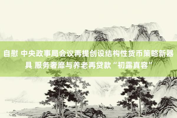 自慰 中央政事局会议再提创设结构性货币策略新器具 服务奢靡与养老再贷款“初露真容”