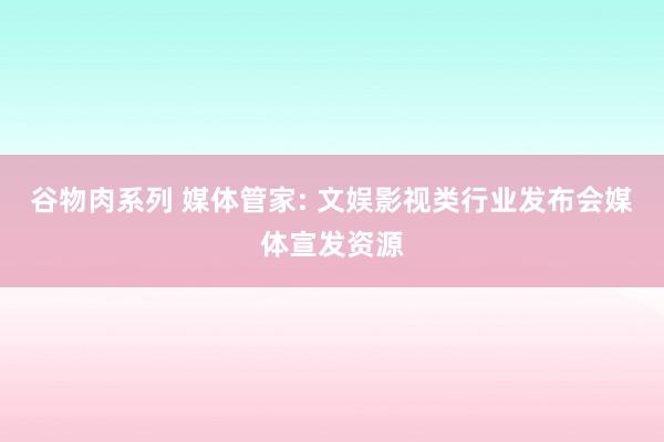 谷物肉系列 媒体管家: 文娱影视类行业发布会媒体宣发资源