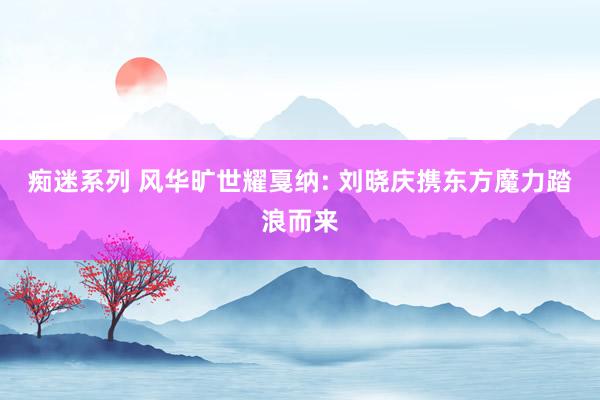 痴迷系列 风华旷世耀戛纳: 刘晓庆携东方魔力踏浪而来